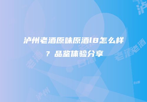 泸州老酒原味原酒l8怎么样？品鉴体验分享