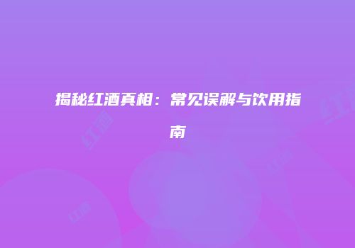 揭秘红酒真相：常见误解与饮用指南