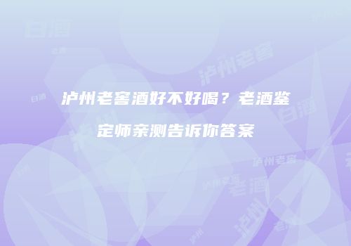 泸州老窖酒好不好喝？老酒鉴定师亲测告诉你答案