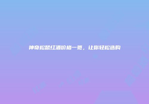 神奇松鼠红酒价格一览，让你轻松选购