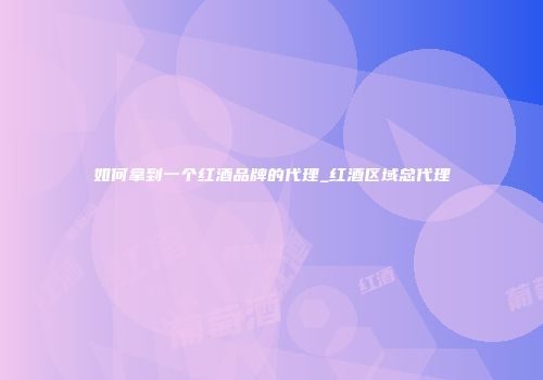 如何拿到一个红酒品牌的代理_红酒区域总代理