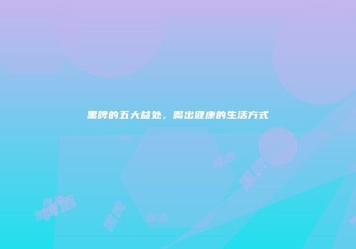 黑啤的五大益处，喝出健康的生活方式