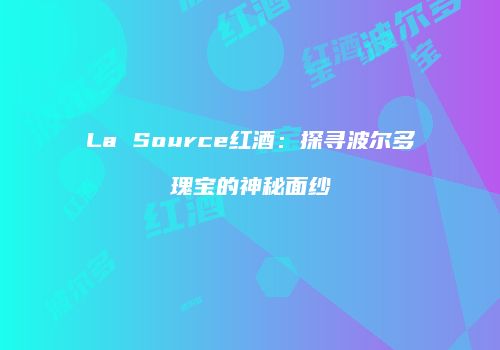La Source红酒：探寻波尔多瑰宝的神秘面纱