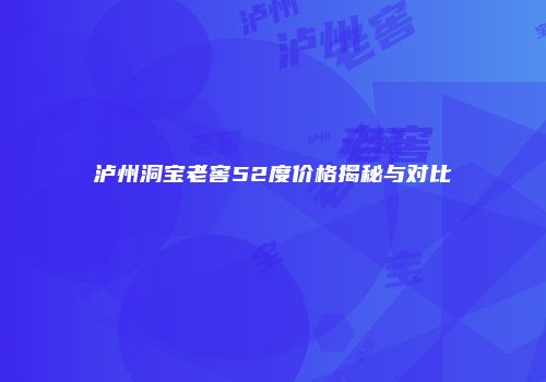 泸州洞宝老窖52度价格揭秘与对比