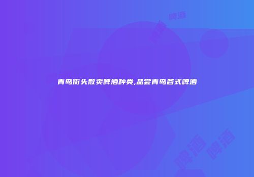 青岛街头散卖啤酒种类,品尝青岛各式啤酒