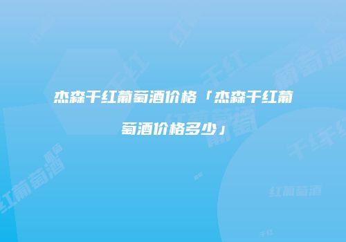 杰森干红葡萄酒价格「杰森干红葡萄酒价格多少」