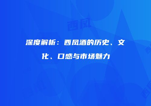 深度解析：西凤酒的历史、文化、口感与市场魅力