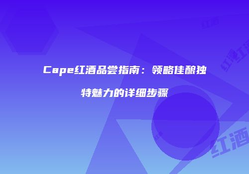 Cape红酒品尝指南：领略佳酿独特魅力的详细步骤