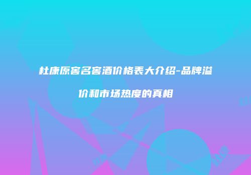 杜康原窖名窖酒价格表大介绍-品牌溢价和市场热度的真相