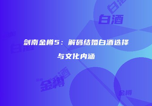 剑南金樽5：解码结婚白酒选择与文化内涵