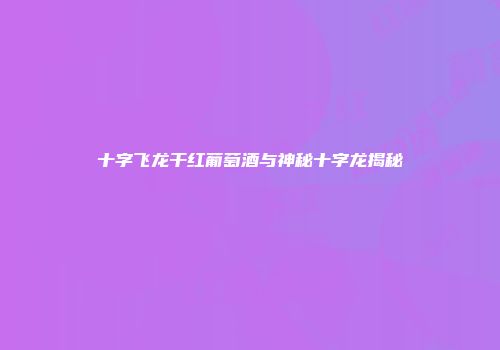 十字飞龙干红葡萄酒与神秘十字龙揭秘