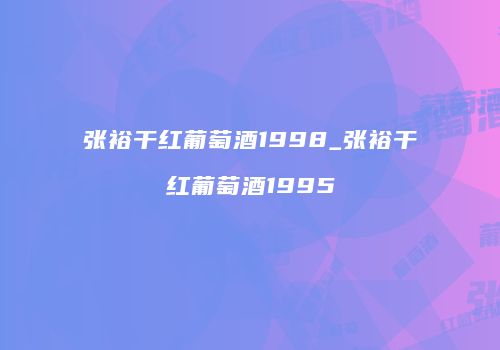 张裕干红葡萄酒1998_张裕干红葡萄酒1995