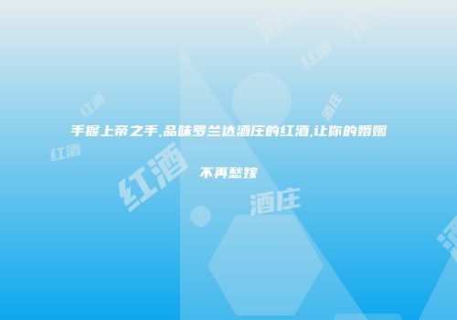 手握上帝之手,品味罗兰达酒庄的红酒,让你的婚姻不再愁嫁