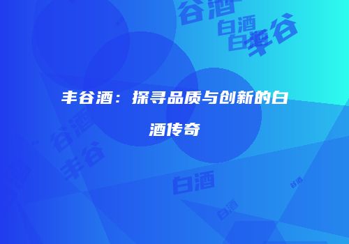 丰谷酒：探寻品质与创新的白酒传奇