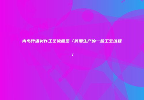 青岛啤酒制作工艺流程图「啤酒生产的一般工艺流程」