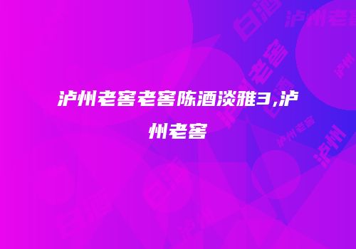 泸州老窖老窖陈酒淡雅3,泸州老窖
