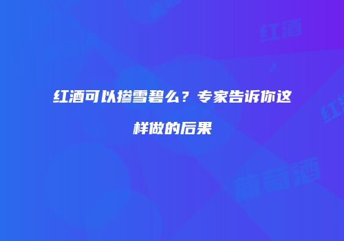 红酒可以掺雪碧么？专家告诉你这样做的后果
