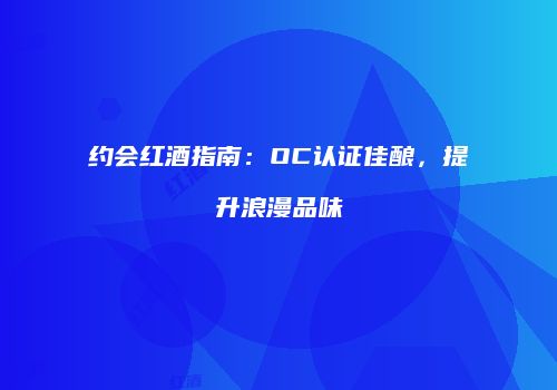 约会红酒指南：OC认证佳酿，提升浪漫品味
