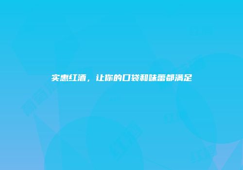 实惠红酒，让你的口袋和味蕾都满足