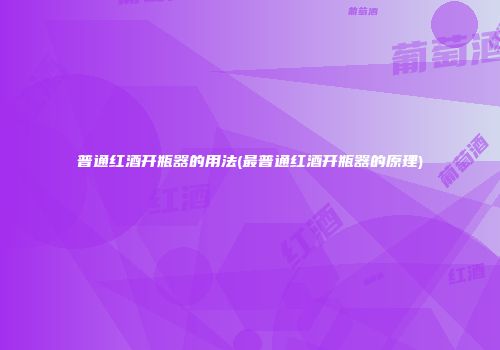 普通红酒开瓶器的用法(最普通红酒开瓶器的原理)