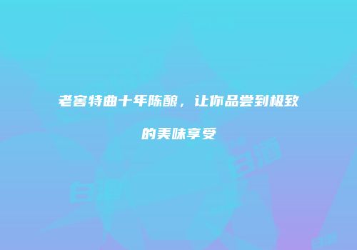 老窖特曲十年陈酿，让你品尝到极致的美味享受