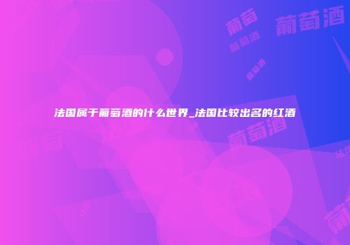 法国属于葡萄酒的什么世界_法国比较出名的红酒