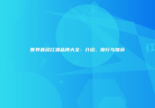 世界著名红酒品牌大全：介绍、排行与推荐