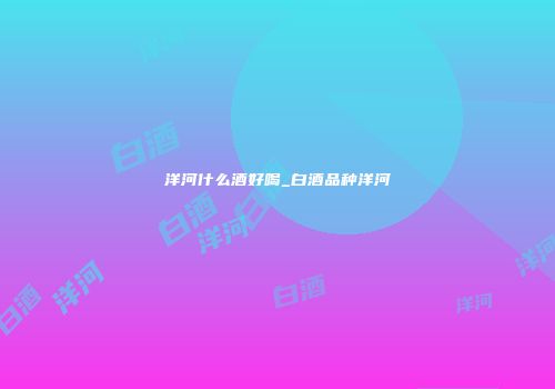 洋河什么酒好喝_白酒品种洋河