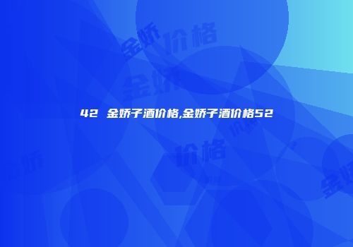 42 金娇子酒价格,金娇子酒价格52