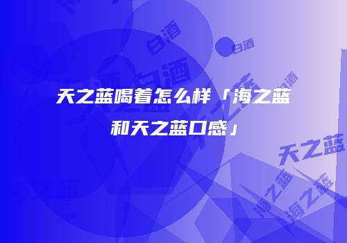天之蓝喝着怎么样「海之蓝和天之蓝口感」