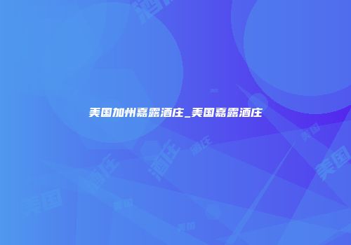 美国加州嘉露酒庄_美国嘉露酒庄