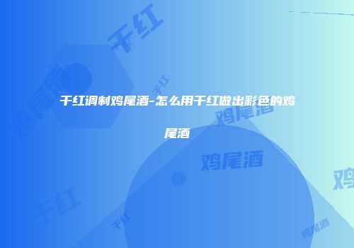 干红调制鸡尾酒-怎么用干红做出彩色的鸡尾酒