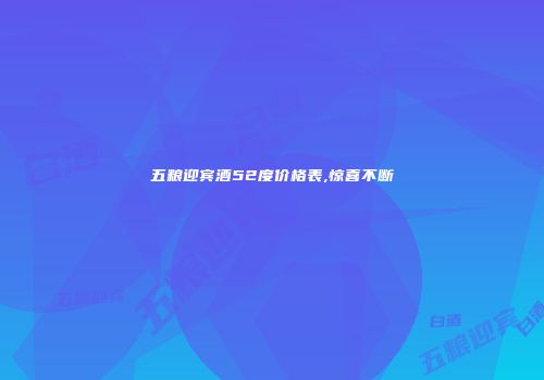 五粮迎宾酒52度价格表,惊喜不断