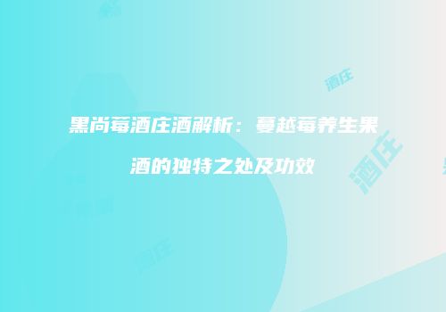 黑尚莓酒庄酒解析：蔓越莓养生果酒的独特之处及功效