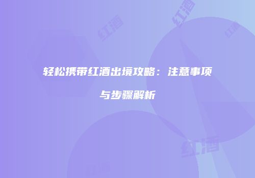 轻松携带红酒出境攻略：注意事项与步骤解析