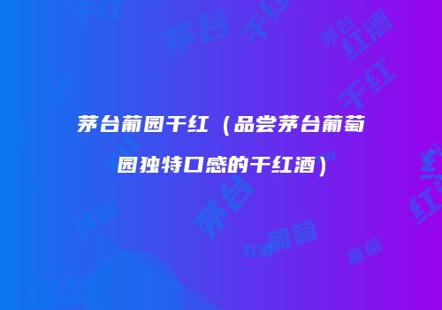 茅台葡园干红（品尝茅台葡萄园独特口感的干红酒）