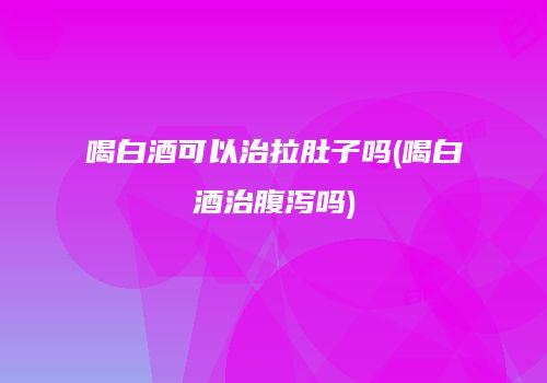 喝白酒可以治拉肚子吗(喝白酒治腹泻吗)