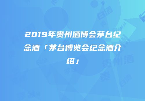 2019年贵州酒博会茅台纪念酒「茅台博览会纪念酒介绍」