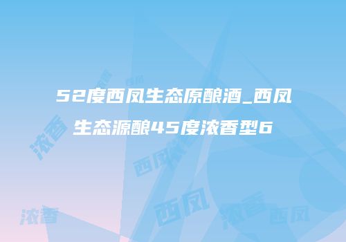 52度西凤生态原酿酒_西凤生态源酿45度浓香型6