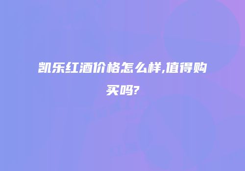 凯乐红酒价格怎么样,值得购买吗?
