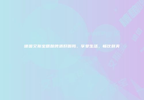 德国艾斯宝精酿啤酒好喝吗，享受生活，畅饮鲜爽
