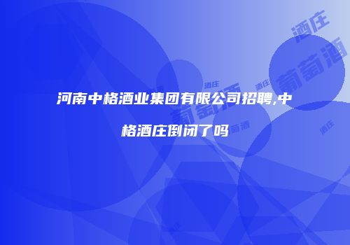 河南中格酒业集团有限公司招聘,中格酒庄倒闭了吗