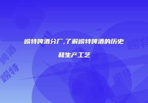 崂特啤酒分厂,了解崂特啤酒的历史和生产工艺