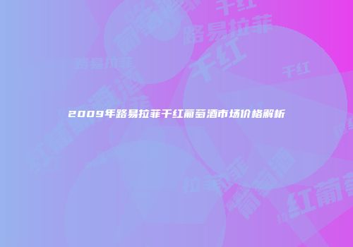 2009年路易拉菲干红葡萄酒市场价格解析