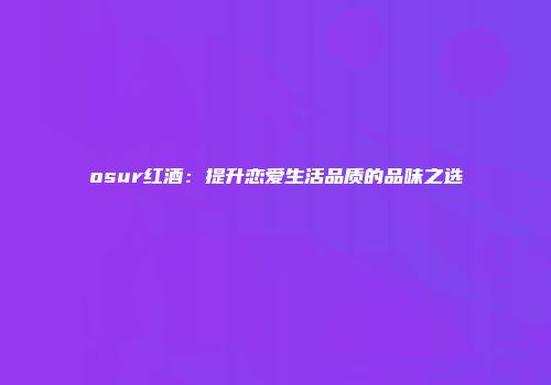 osur红酒：提升恋爱生活品质的品味之选