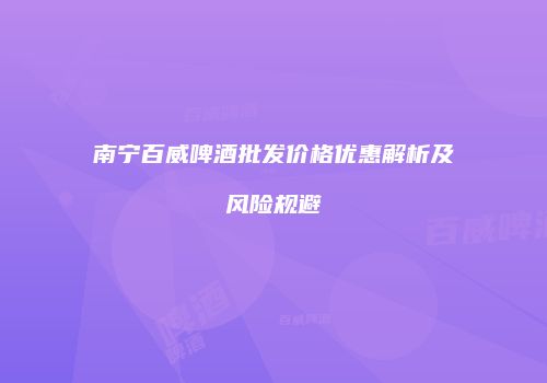 南宁百威啤酒批发价格优惠解析及风险规避
