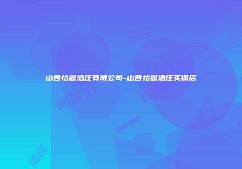 山西怡园酒庄有限公司-山西怡园酒庄实体店