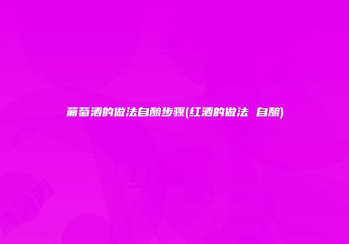 葡萄酒的做法自酿步骤(红酒的做法 自酿)