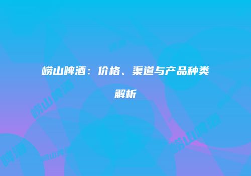崂山啤酒：价格、渠道与产品种类解析