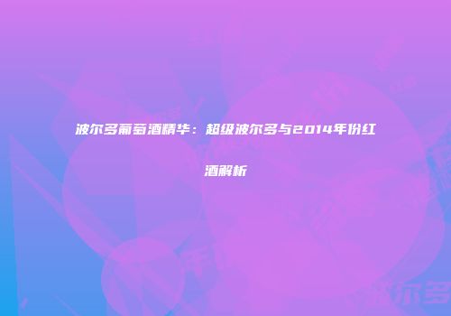 波尔多葡萄酒精华：超级波尔多与2014年份红酒解析